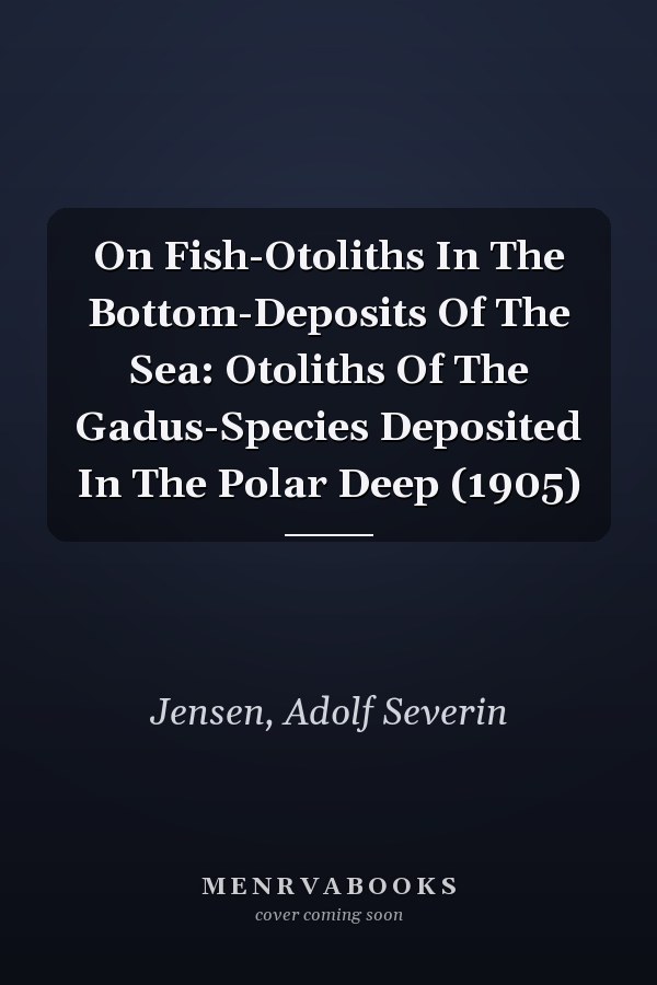 On Fish-Otoliths In The Bottom-Deposits Of The Sea: Otoliths Of The Gadus-Species Deposited In The Polar Deep (1905)