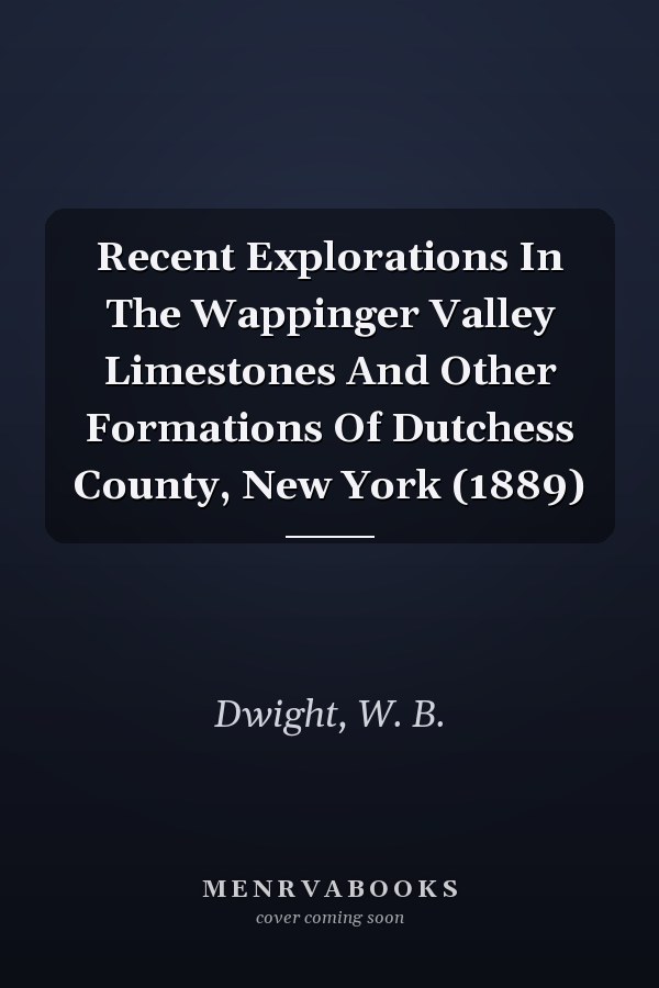 Recent Explorations In The Wappinger Valley Limestones And Other Formations Of Dutchess County, New York (1889)