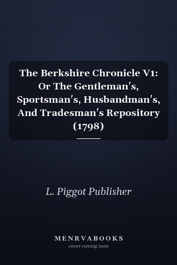 The Berkshire Chronicle V1: Or The Gentleman's, Sportsman's, Husbandman's, And Tradesman's Repository (1798)