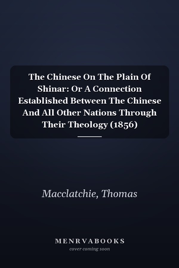 The Chinese On The Plain Of Shinar: Or A Connection Established Between The Chinese And All Other Nations Through Their Theology (1856)