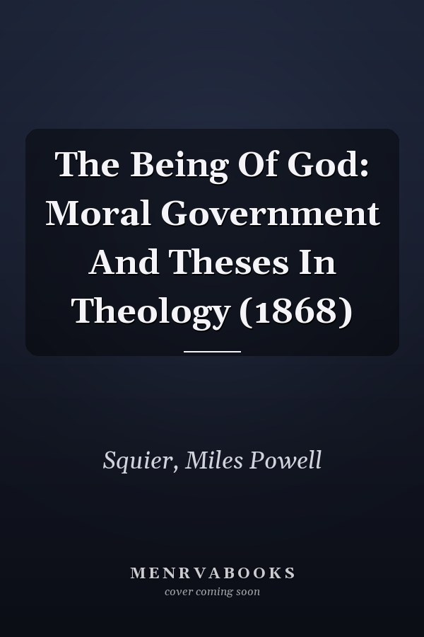 The Being Of God: Moral Government And Theses In Theology (1868)