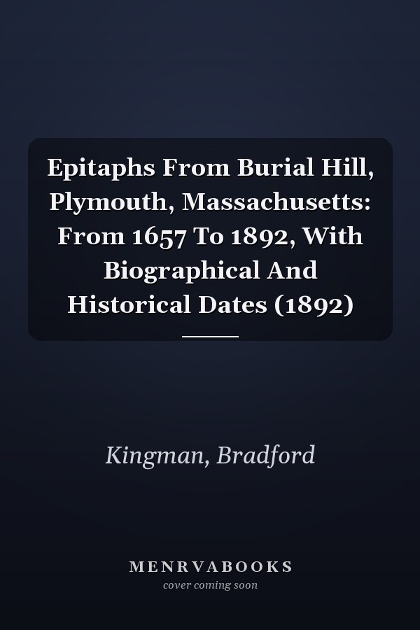 Epitaphs From Burial Hill, Plymouth, Massachusetts: From 1657 To 1892, With Biographical And Historical Dates (1892)