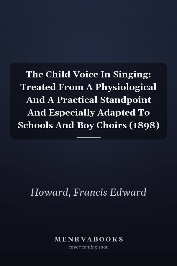 The Child Voice In Singing: Treated From A Physiological And A Practical Standpoint And Especially Adapted To Schools And Boy Choirs (1898)
