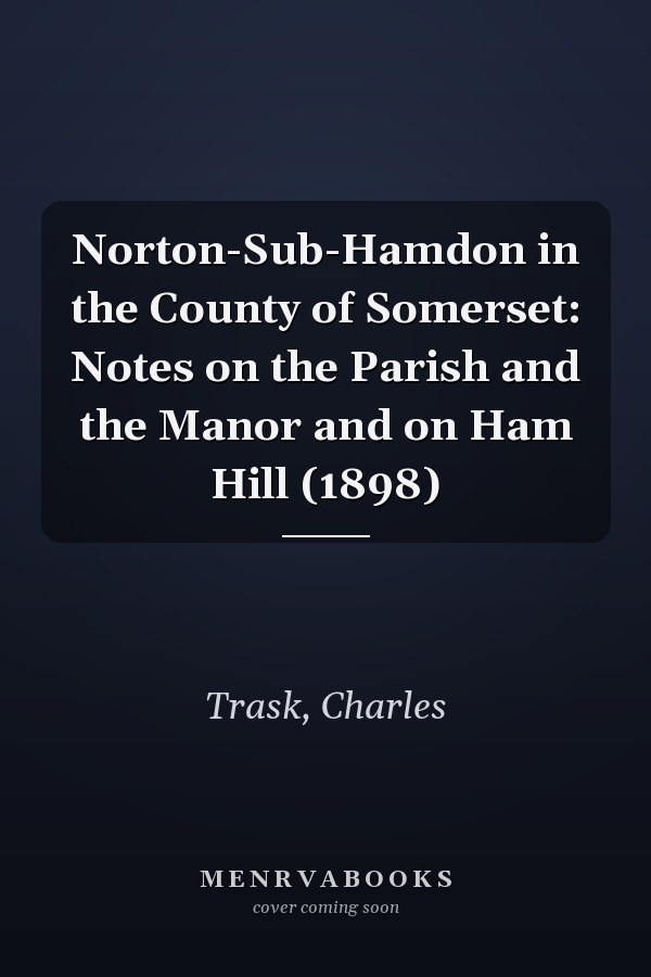 Norton-Sub-Hamdon in the County of Somerset: Notes on the Parish and the Manor and on Ham Hill (1898)