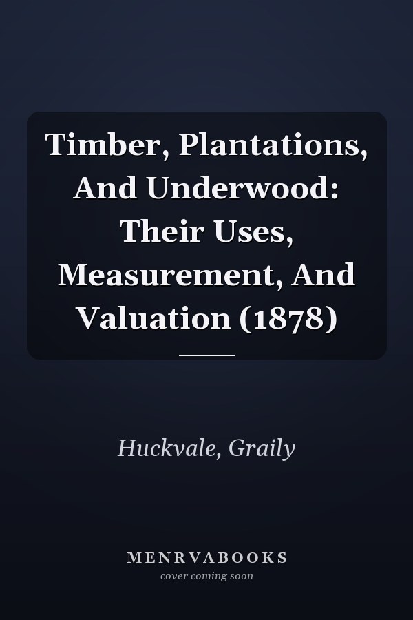 Timber, Plantations, And Underwood: Their Uses, Measurement, And Valuation (1878)