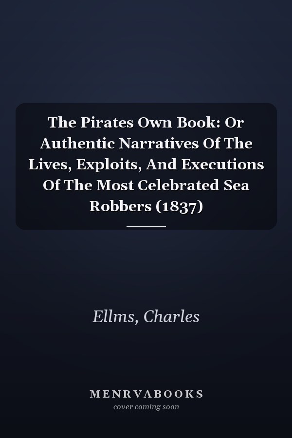 The Pirates Own Book: Or Authentic Narratives Of The Lives, Exploits, And Executions Of The Most Celebrated Sea Robbers (1837)