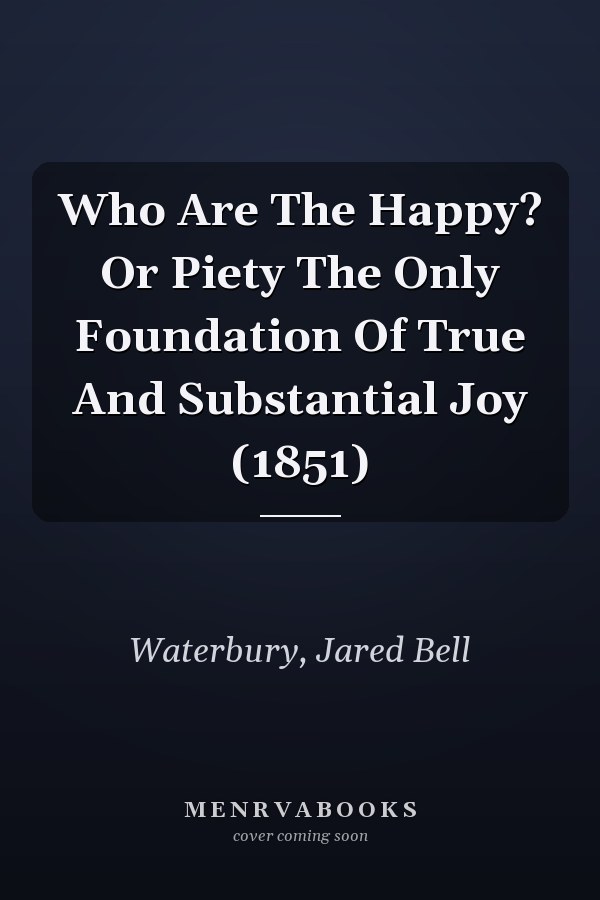 Who Are The Happy? Or Piety The Only Foundation Of True And Substantial Joy (1851)