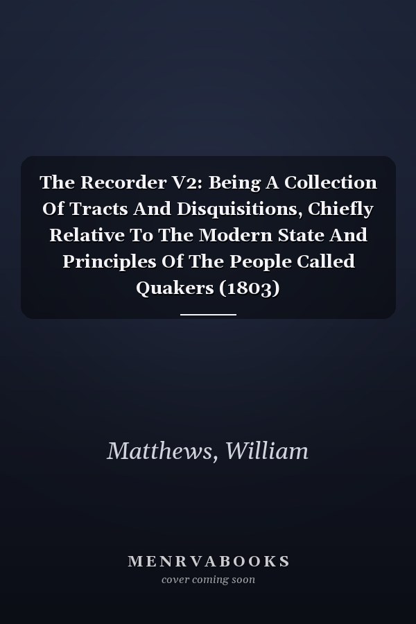 The Recorder V2: Being A Collection Of Tracts And Disquisitions, Chiefly Relative To The Modern State And Principles Of The People Called Quakers (1803)