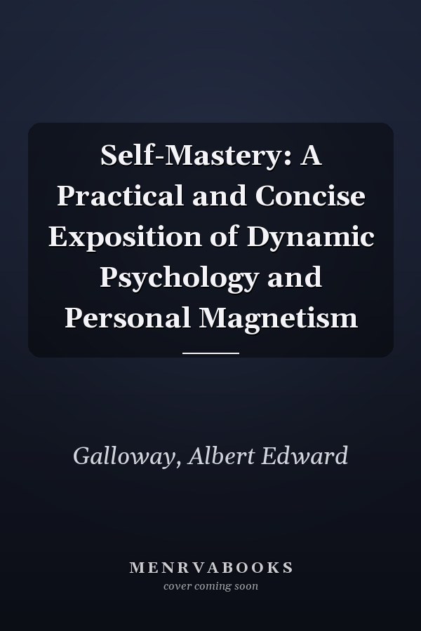 Self-Mastery: A Practical and Concise Exposition of Dynamic Psychology and Personal Magnetism