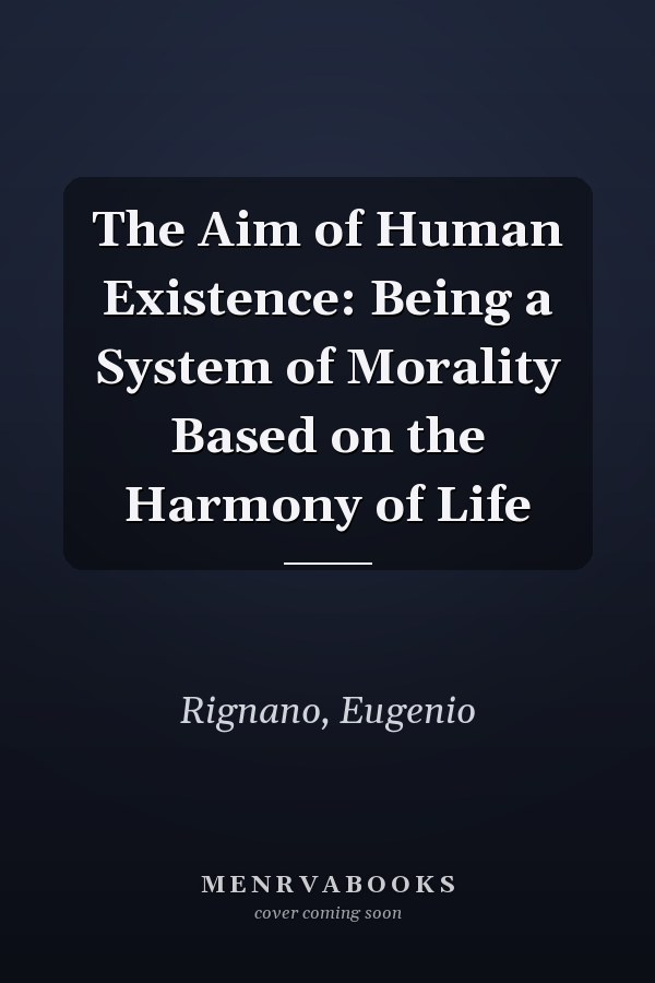The Aim of Human Existence: Being a System of Morality Based on the Harmony of Life