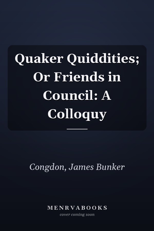 Quaker Quiddities; Or Friends in Council: A Colloquy