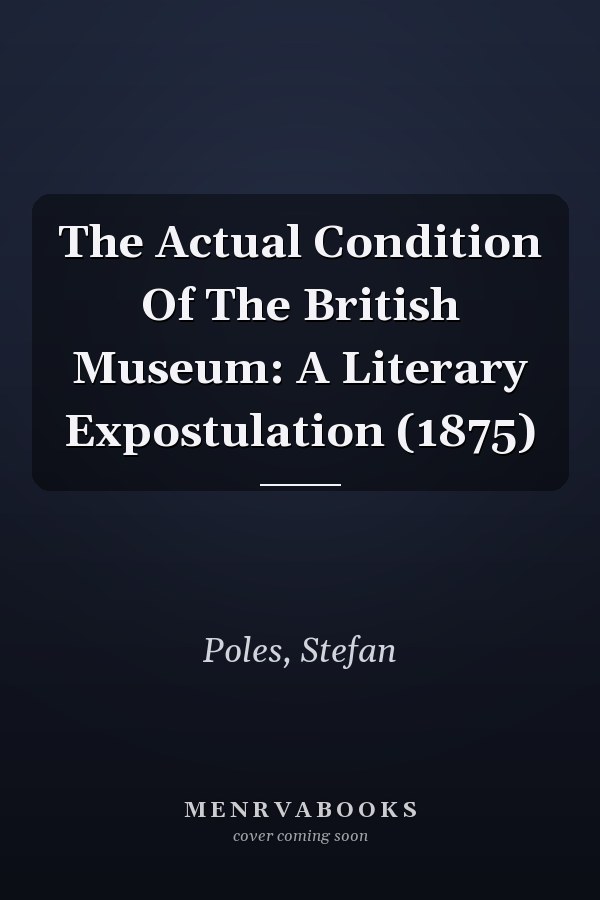 The Actual Condition Of The British Museum: A Literary Expostulation (1875)