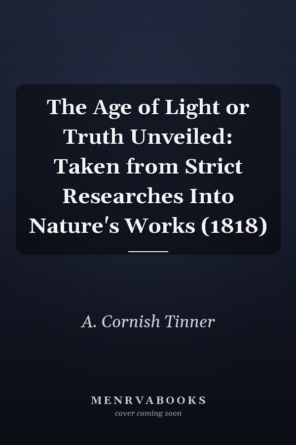The Age of Light or Truth Unveiled: Taken from Strict Researches Into Nature's Works (1818)