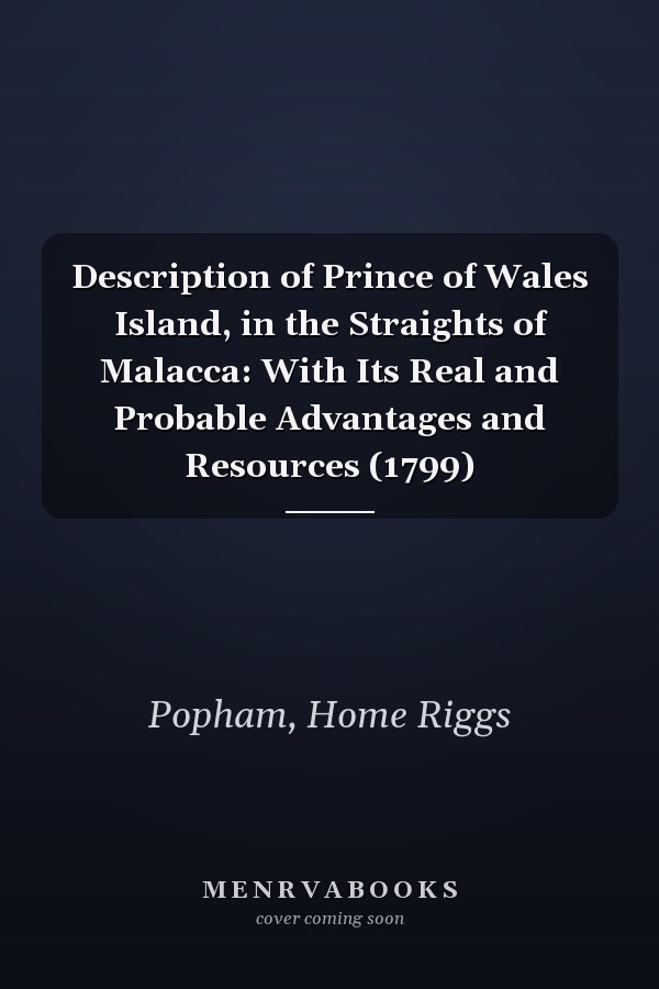 Description of Prince of Wales Island, in the Straights of Malacca: With Its Real and Probable Advantages and Resources (1799)