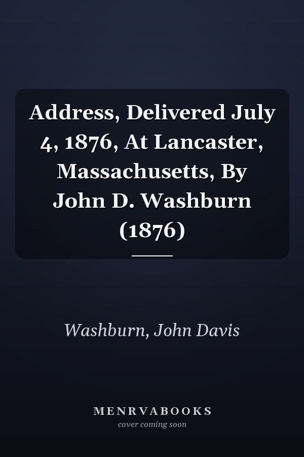 Address, Delivered July 4, 1876, At Lancaster, Massachusetts, By John D. Washburn (1876)