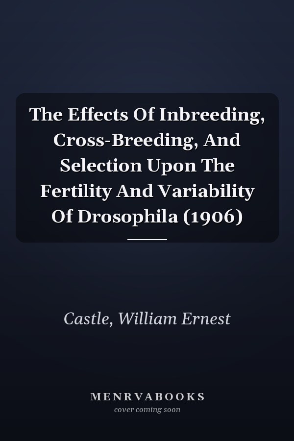 The Effects Of Inbreeding, Cross-Breeding, And Selection Upon The Fertility And Variability Of Drosophila (1906)