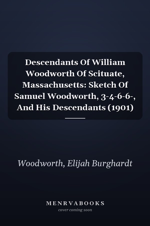 Descendants Of William Woodworth Of Scituate, Massachusetts: Sketch Of Samuel Woodworth, 3-4-6-6-, And His Descendants (1901)