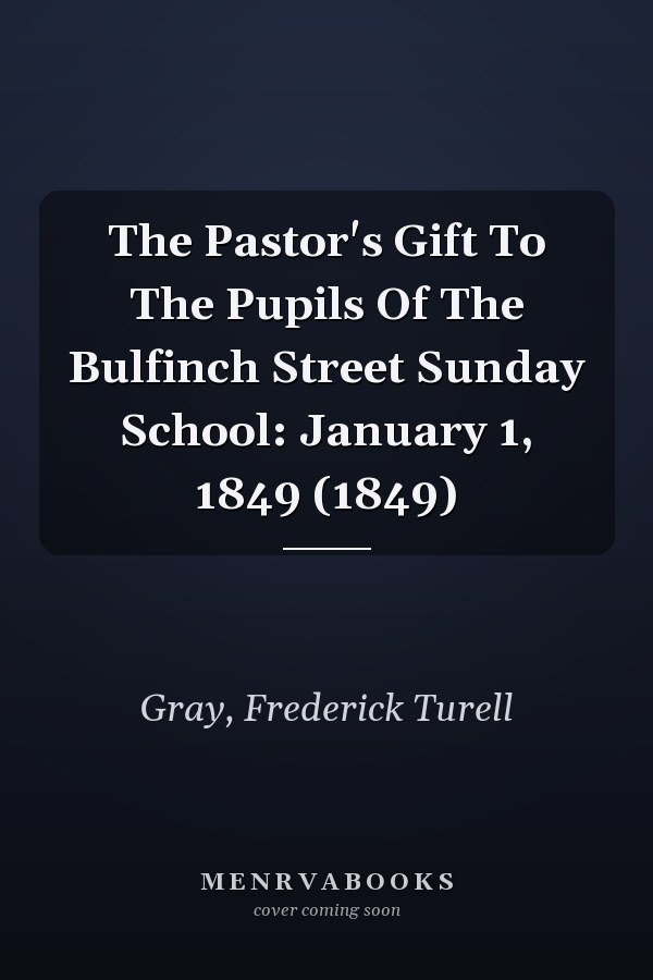 The Pastor's Gift To The Pupils Of The Bulfinch Street Sunday School: January 1, 1849 (1849)