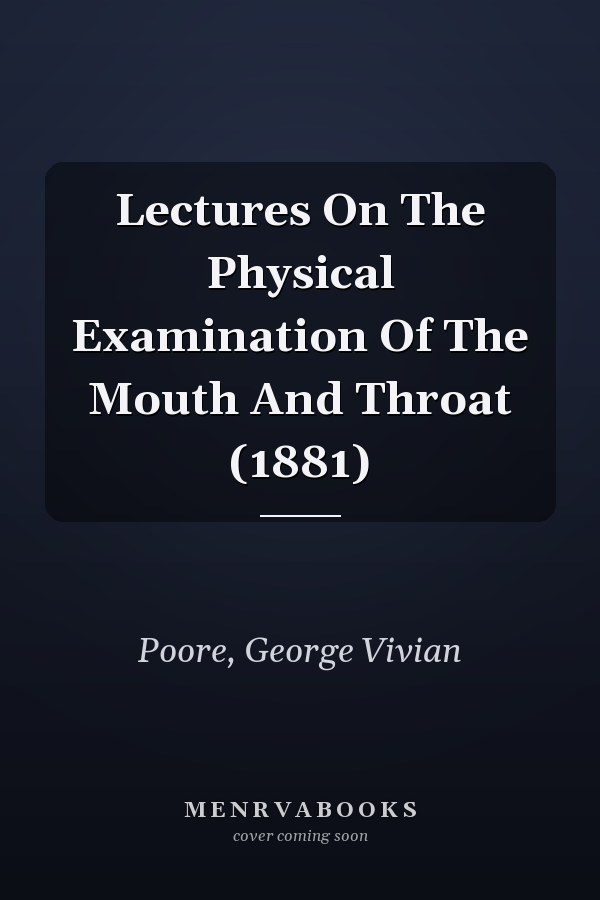 Lectures On The Physical Examination Of The Mouth And Throat (1881)
