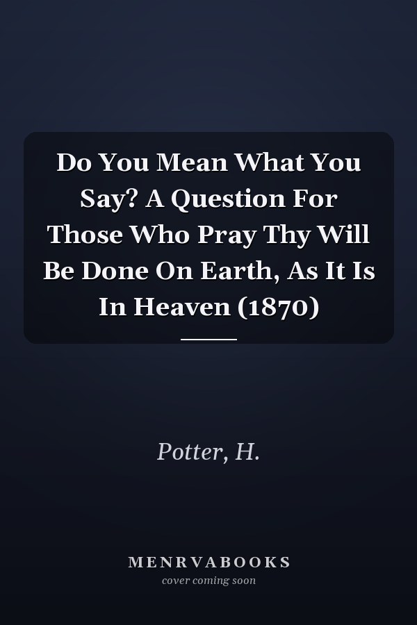 Do You Mean What You Say? A Question For Those Who Pray Thy Will Be Done On Earth, As It Is In Heaven (1870)