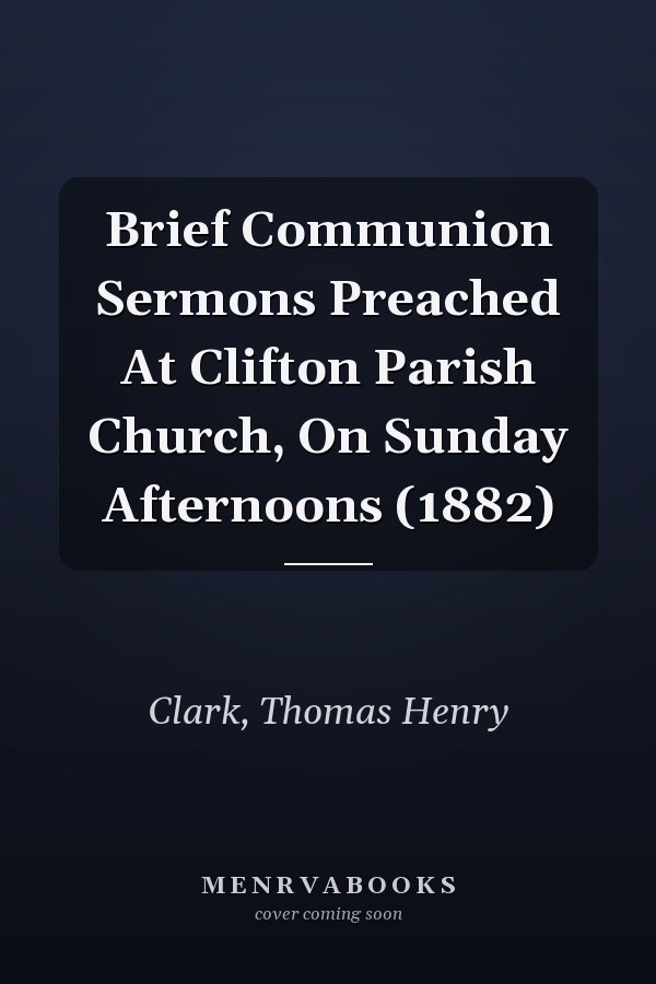 Brief Communion Sermons Preached At Clifton Parish Church, On Sunday Afternoons (1882)