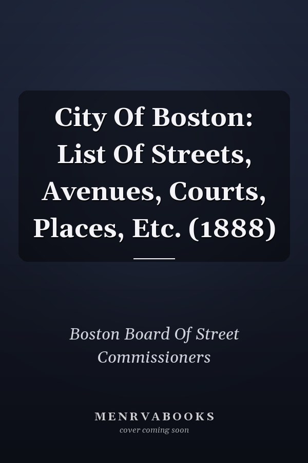 City Of Boston: List Of Streets, Avenues, Courts, Places, Etc. (1888)