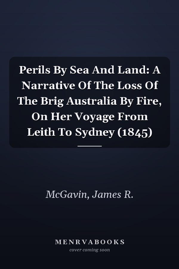 Perils By Sea And Land: A Narrative Of The Loss Of The Brig Australia By Fire, On Her Voyage From Leith To Sydney (1845)