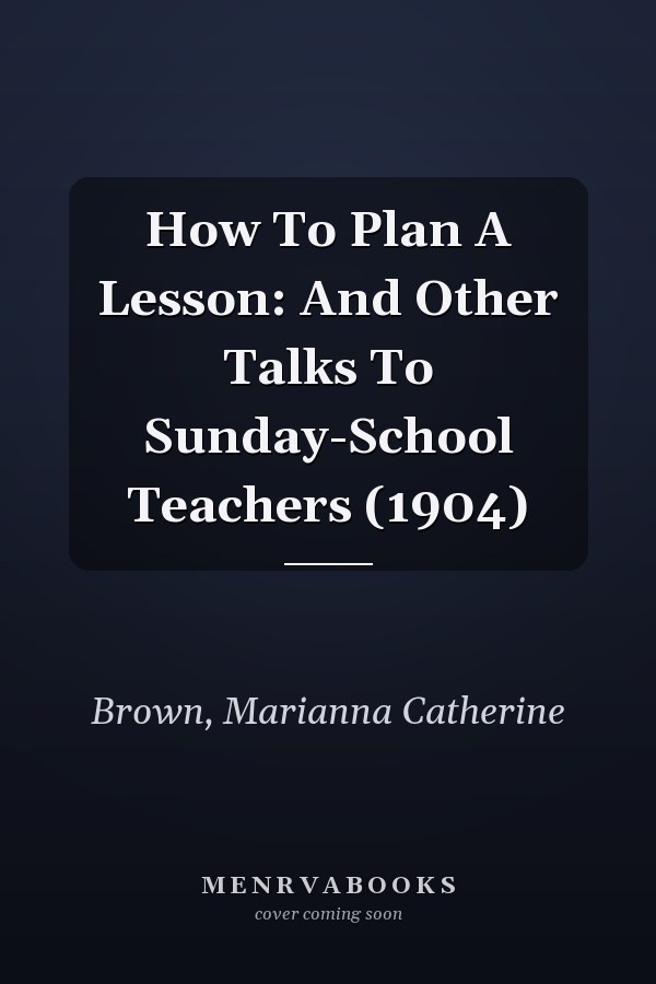 How To Plan A Lesson: And Other Talks To Sunday-School Teachers (1904)