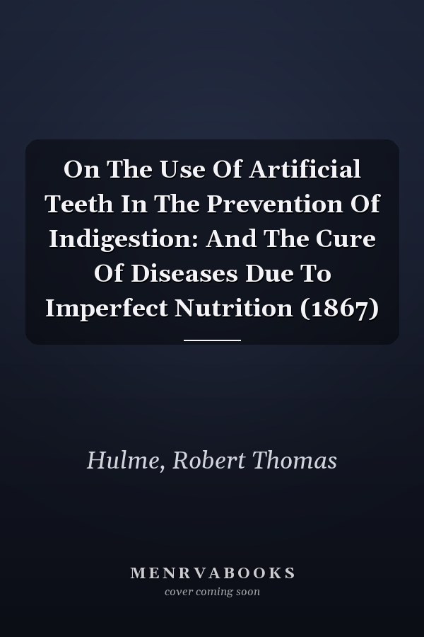 On The Use Of Artificial Teeth In The Prevention Of Indigestion: And The Cure Of Diseases Due To Imperfect Nutrition (1867)