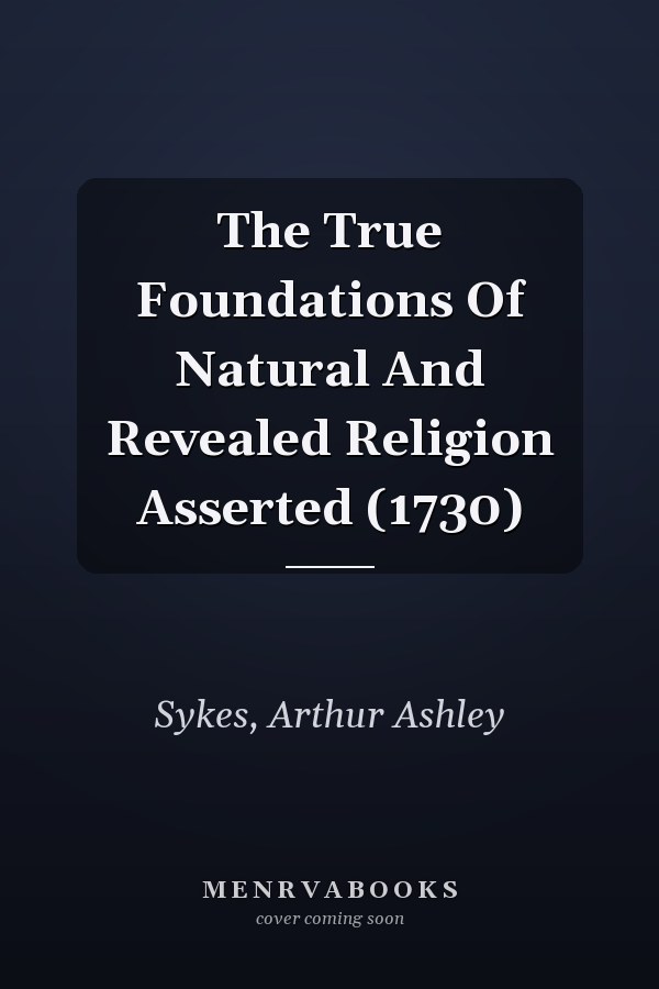 The True Foundations Of Natural And Revealed Religion Asserted (1730)