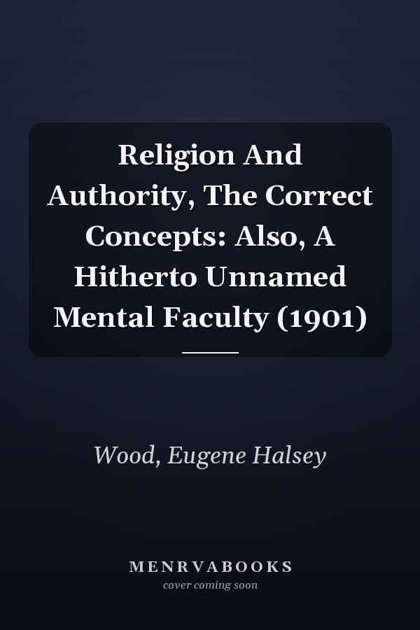 Religion And Authority, The Correct Concepts: Also, A Hitherto Unnamed Mental Faculty (1901)