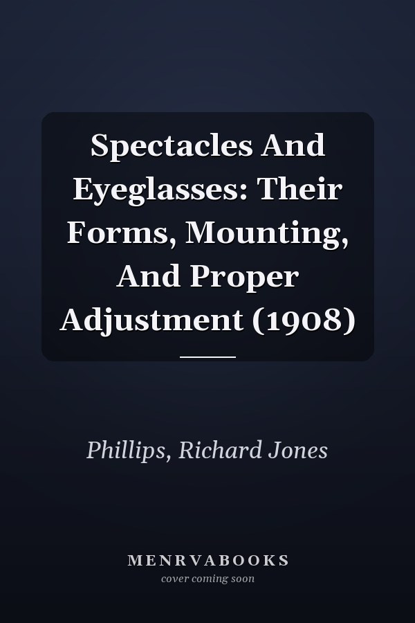 Spectacles And Eyeglasses: Their Forms, Mounting, And Proper Adjustment (1908)