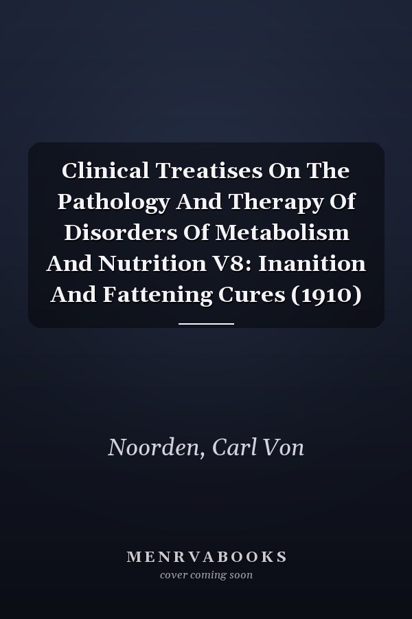 Clinical Treatises On The Pathology And Therapy Of Disorders Of Metabolism And Nutrition V8: Inanition And Fattening Cures (1910)