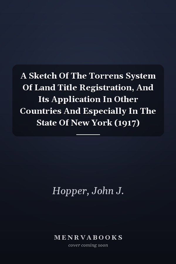 A Sketch Of The Torrens System Of Land Title Registration, And Its Application In Other Countries And Especially In The State Of New York (1917)