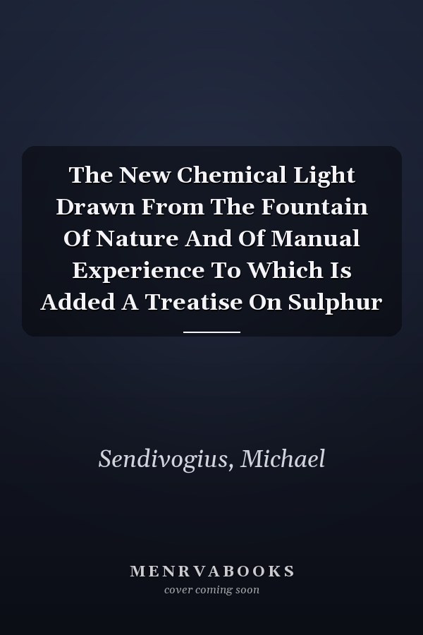 The New Chemical Light Drawn From The Fountain Of Nature And Of Manual Experience To Which Is Added A Treatise On Sulphur