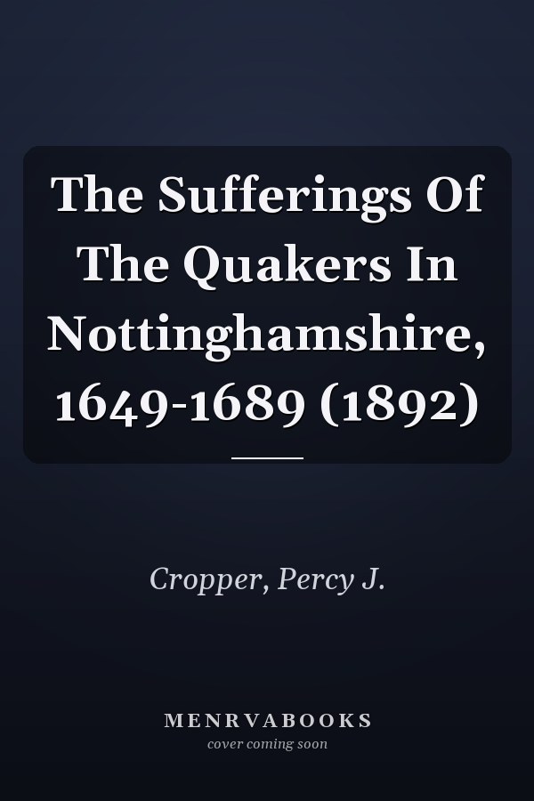 The Sufferings Of The Quakers In Nottinghamshire, 1649-1689 (1892)