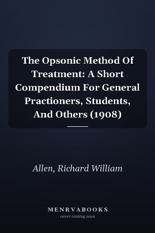 The Opsonic Method Of Treatment: A Short Compendium For General Practioners, Students, And Others (1908)