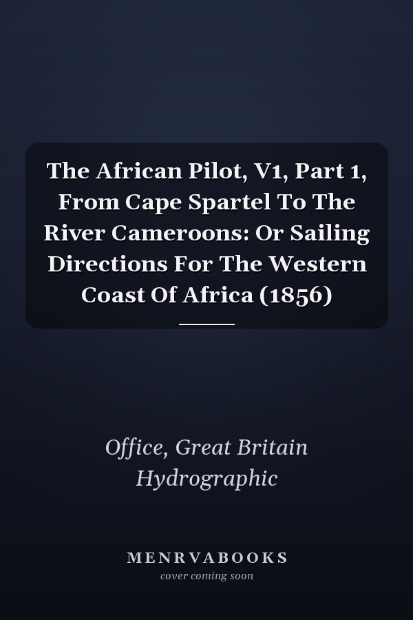 The African Pilot, V1, Part 1, From Cape Spartel To The River Cameroons: Or Sailing Directions For The Western Coast Of Africa (1856)