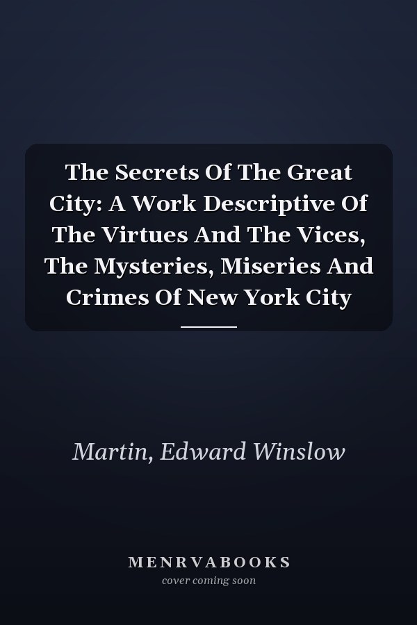 The Secrets Of The Great City: A Work Descriptive Of The Virtues And The Vices, The Mysteries, Miseries And Crimes Of New York City