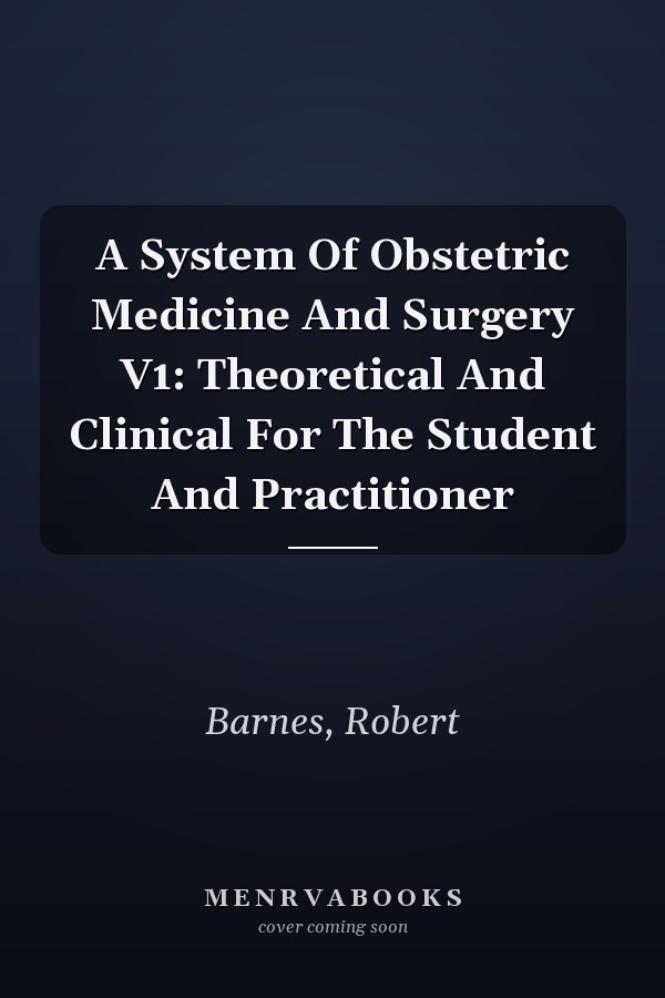 A System Of Obstetric Medicine And Surgery V1: Theoretical And Clinical For The Student And Practitioner