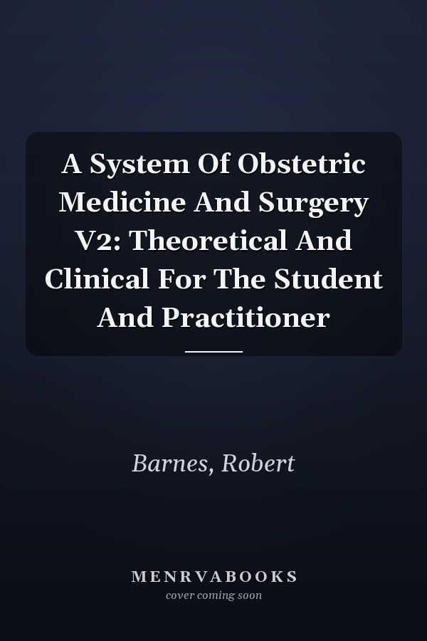 A System Of Obstetric Medicine And Surgery V2: Theoretical And Clinical For The Student And Practitioner