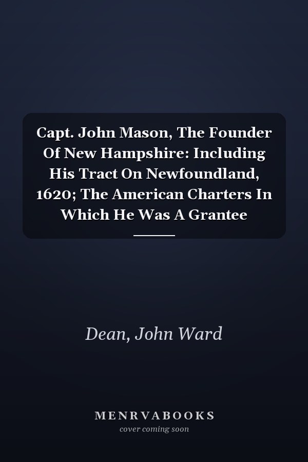 Capt. John Mason, The Founder Of New Hampshire: Including His Tract On Newfoundland, 1620; The American Charters In Which He Was A Grantee