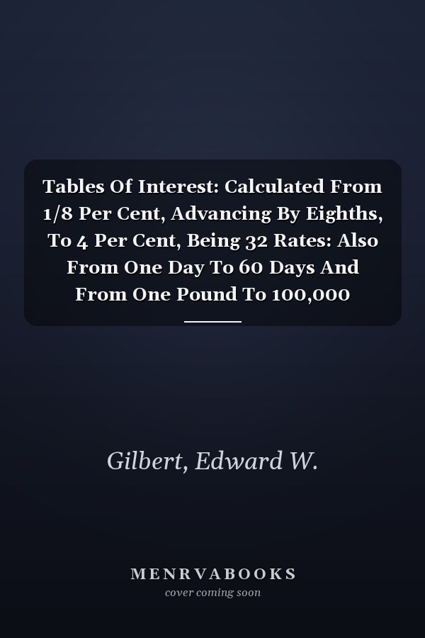 Tables Of Interest: Calculated From 1/8 Per Cent, Advancing By Eighths, To 4 Per Cent, Being 32 Rates: Also From One Day To 60 Days And From One Pound To 100,000 Pounds