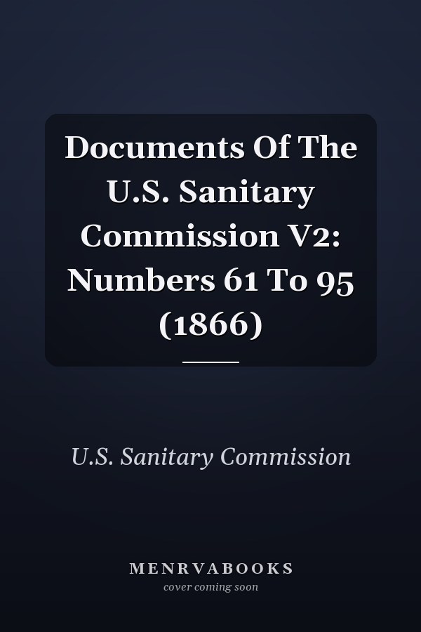 Documents Of The U.S. Sanitary Commission V2: Numbers 61 To 95 (1866)