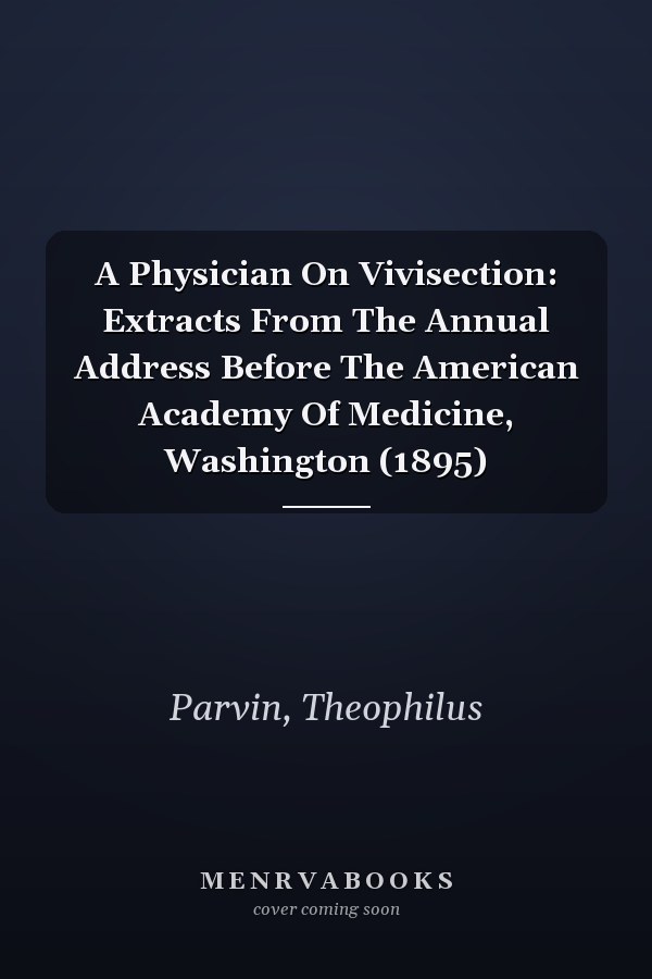 A Physician On Vivisection: Extracts From The Annual Address Before The American Academy Of Medicine, Washington (1895)