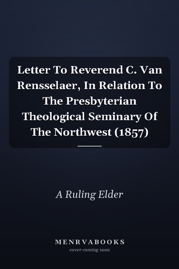 Letter To Reverend C. Van Rensselaer, In Relation To The Presbyterian Theological Seminary Of The Northwest (1857)