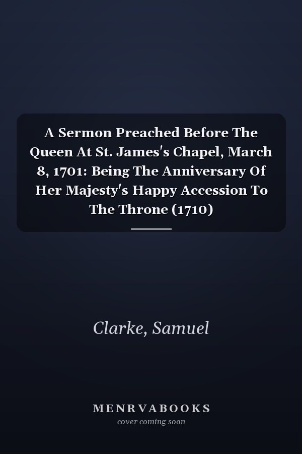 A Sermon Preached Before The Queen At St. James's Chapel, March 8, 1701: Being The Anniversary Of Her Majesty's Happy Accession To The Throne (1710)