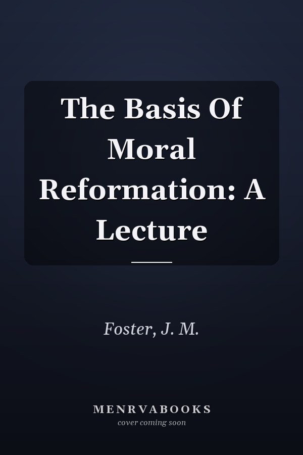 The Basis Of Moral Reformation: A Lecture