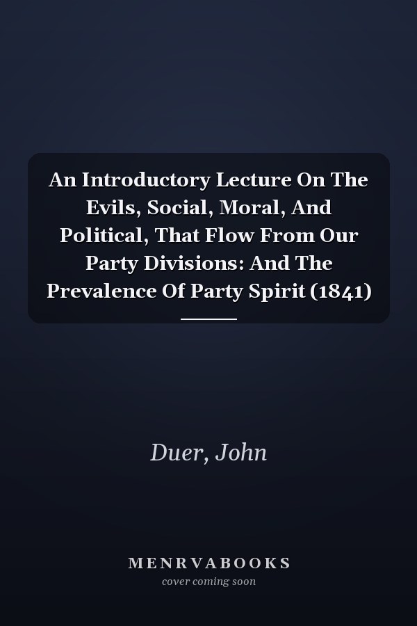 An Introductory Lecture On The Evils, Social, Moral, And Political, That Flow From Our Party Divisions: And The Prevalence Of Party Spirit (1841)