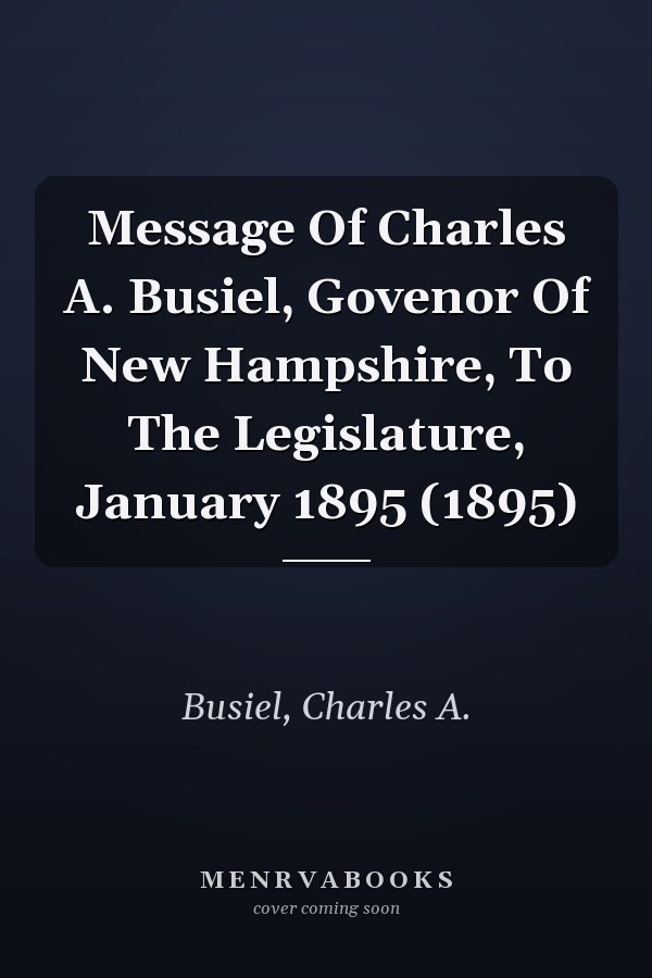 Message Of Charles A. Busiel, Govenor Of New Hampshire, To The Legislature, January 1895 (1895)